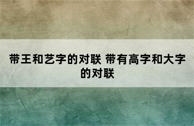 带王和艺字的对联 带有高字和大字的对联